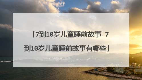 7到10岁儿童睡前故事 7到10岁儿童睡前故事有哪些