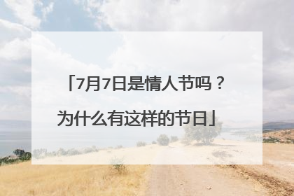 7月7日是情人节吗？为什么有这样的节日