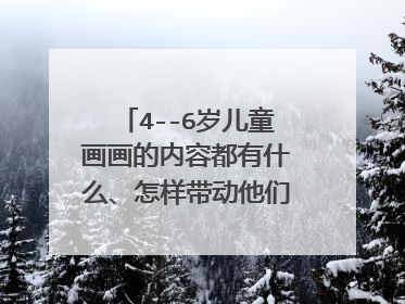 4--6岁儿童画画的内容都有什么、怎样带动他们的兴趣？