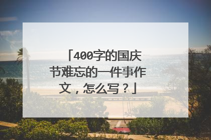 400字的国庆节难忘的一件事作文，怎么写？
