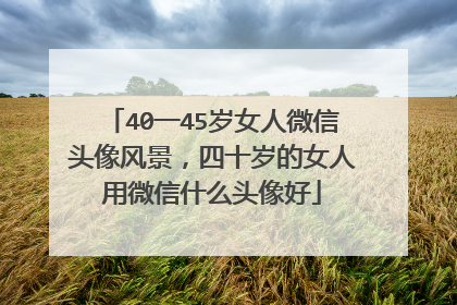 40一45岁女人微信头像风景,四十岁的女人用微信什么头像好