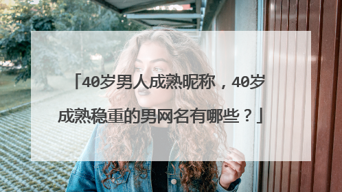 40岁男人成熟昵称,40岁成熟稳重的男网名有哪些?