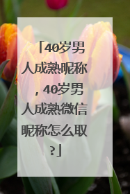 40岁男人成熟昵称，40岁男人成熟微信昵称怎么取?