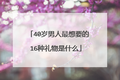 40岁男人最想要的16种礼物是什么