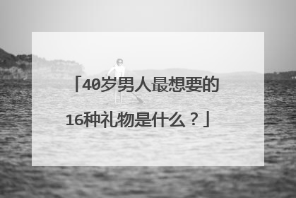 40岁男人最想要的16种礼物是什么？