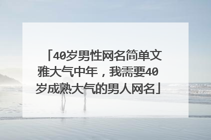 40岁男性网名简单文雅大气中年,我需要40岁成熟大气的男人网名