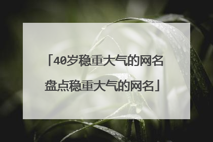 40岁稳重大气的网名 盘点稳重大气的网名