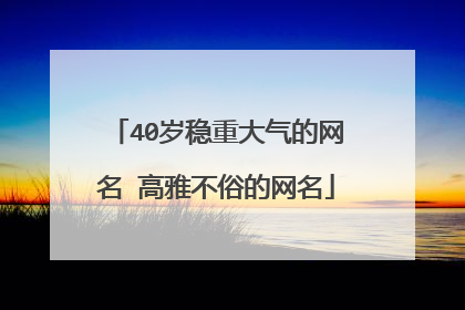 40岁稳重大气的网名 高雅不俗的网名