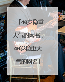 40岁稳重大气的网名,40岁稳重大气的网名