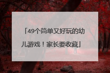 49个简单又好玩的幼儿游戏!家长要收藏