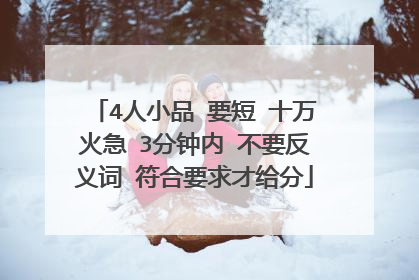 4人小品 要短 十万火急 3分钟内 不要反义词 符合要求才给分