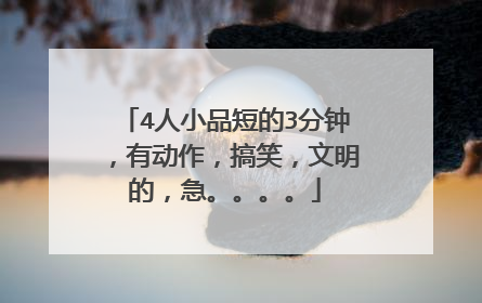 4人小品短的3分钟,有动作,搞笑,文明的,急。。。。