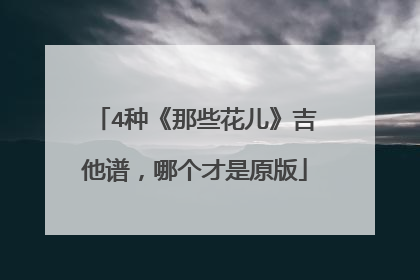 4种《那些花儿》吉他谱，哪个才是原版