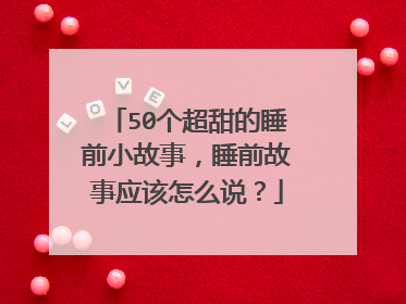 50个超甜的睡前小故事,睡前故事应该怎么说?