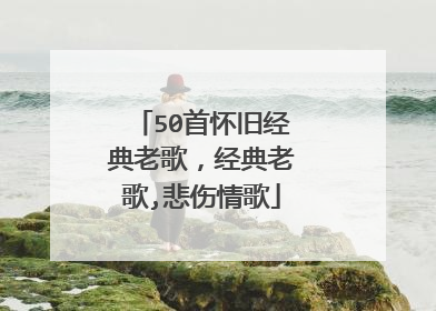 50首怀旧经典老歌，经典老歌,悲伤情歌