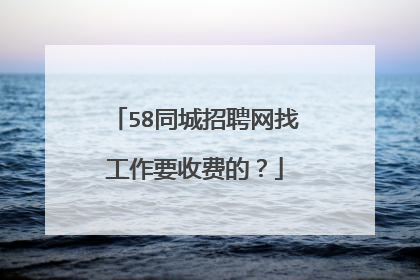 58同城招聘网找工作要收费的?