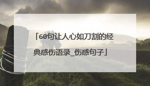 60句让人心如刀割的经典感伤语录_伤感句子