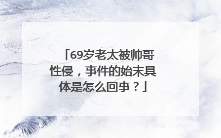 69岁老太被帅哥性侵，事件的始末具体是怎么回事？
