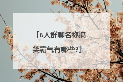 6人群聊名称搞笑霸气有哪些?