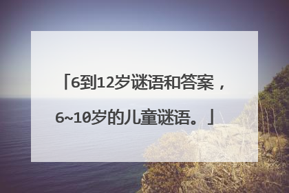 6到12岁谜语和答案,6~10岁的儿童谜语。