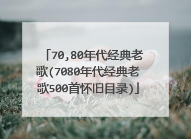 70,80年代经典老歌(7080年代经典老歌500首怀旧目录)