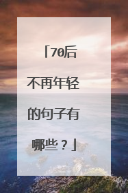 70后不再年轻的句子有哪些？