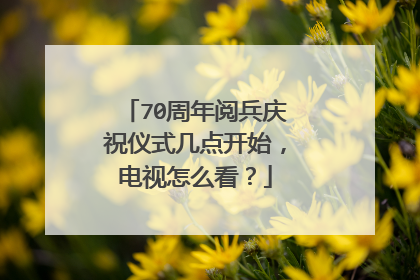 70周年阅兵庆祝仪式几点开始,电视怎么看?