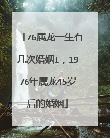 76属龙一生有几次婚姻I，1976年属龙45岁后的婚姻
