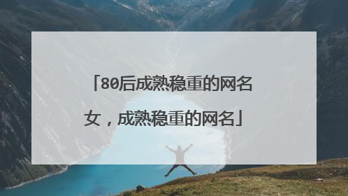 80后成熟稳重的网名女,成熟稳重的网名