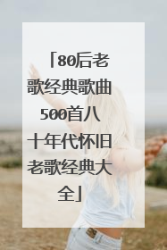 80后老歌经典歌曲500首八十年代怀旧老歌经典大全
