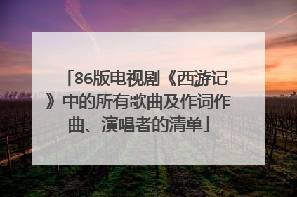 86版电视剧《西游记》中的所有歌曲及作词作曲、演唱者的清单