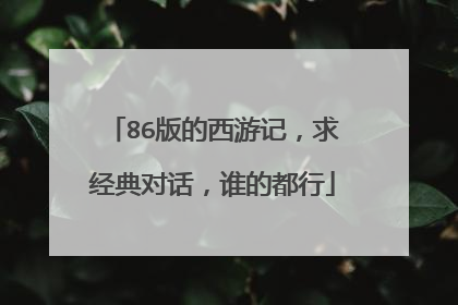 86版的西游记,求经典对话,谁的都行