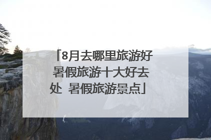8月去哪里旅游好 暑假旅游十大好去处 暑假旅游景点