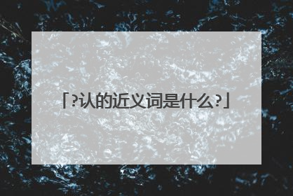 ?认的近义词是什么?