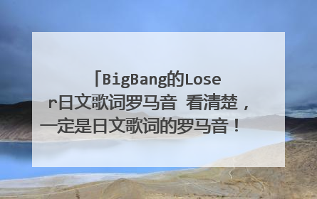 BigBang的Loser日文歌词罗马音 看清楚，一定是日文歌词的罗马音！ 符合要求追加100