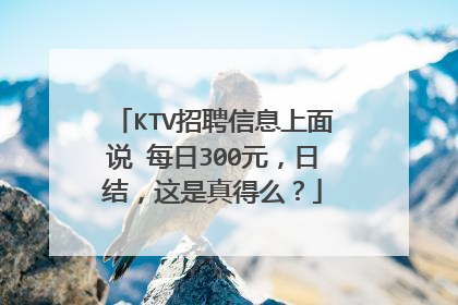 KTV招聘信息上面说 每日300元,日结,这是真得么?