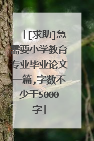 [求助]急需要小学教育专业毕业论文一篇,字数不少于5000字