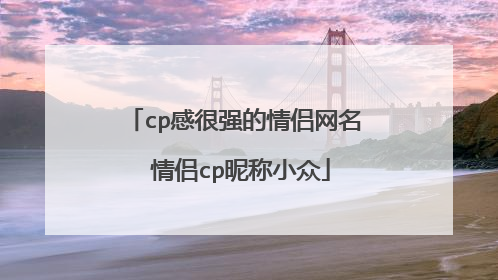 cp感很强的情侣网名 情侣cp昵称小众