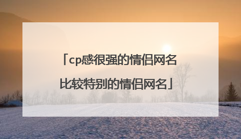 cp感很强的情侣网名 比较特别的情侣网名