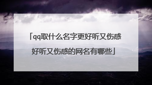 qq取什么名字更好听又伤感 好听又伤感的网名有哪些