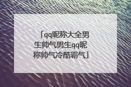 qq昵称大全男生帅气男生qq昵称帅气冷酷霸气