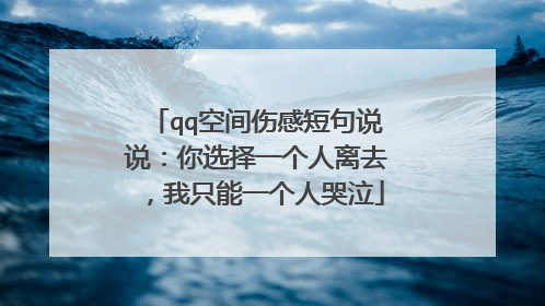 qq空间伤感短句说说：你选择一个人离去，我只能一个人哭泣