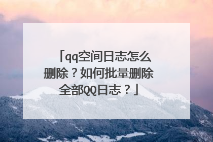 qq空间日志怎么删除?如何批量删除全部QQ日志?