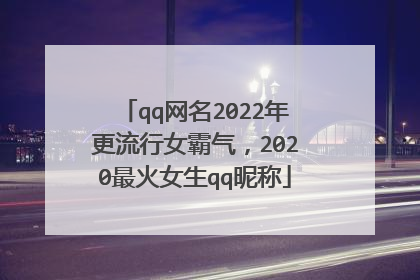 qq网名2022年更流行女霸气,2020最火女生qq昵称