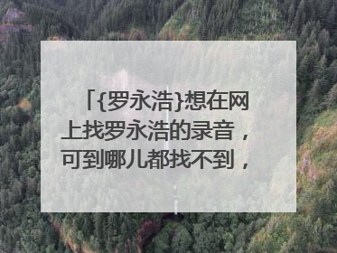 {罗永浩}想在网上找罗永浩的录音,可到哪儿都找不到,希望有资源的同学能打包传我一下,409612953@qq.com