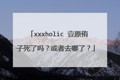xxxholic 壹原侑子死了吗？或者去哪了？