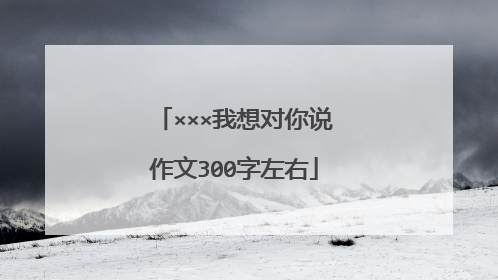×××我想对你说作文300字左右